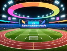 欧洲篮球巨星联手闪耀斗场