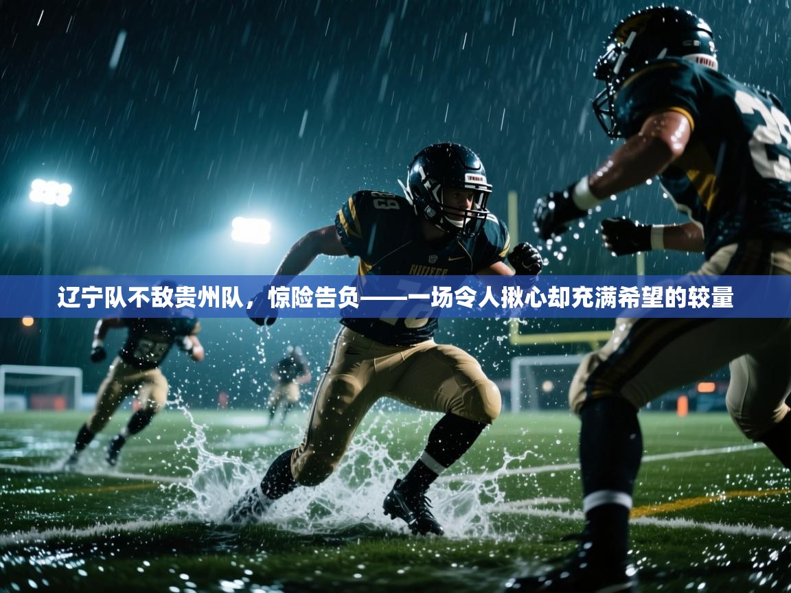 辽宁队不敌贵州队,惊险告负——一场令人揪心却充满希望的较量 第1张